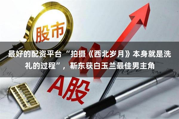 最好的配资平台 “拍摄《西北岁月》本身就是洗礼的过程”，靳东获白玉兰最佳男主角