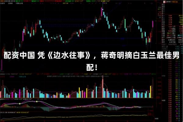 配资中国 凭《边水往事》，蒋奇明摘白玉兰最佳男配！