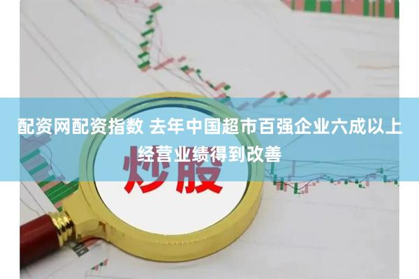 配资网配资指数 去年中国超市百强企业六成以上经营业绩得到改善