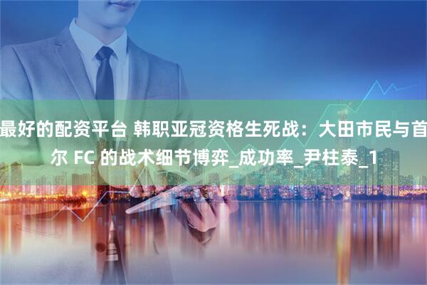 最好的配资平台 韩职亚冠资格生死战：大田市民与首尔 FC 的战术细节博弈_成功率_尹柱泰_1