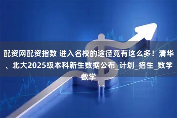 配资网配资指数 进入名校的途径竟有这么多！清华、北大2025级本科新生数据公布_计划_招生_数学