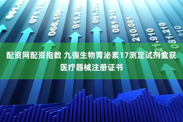 配资网配资指数 九强生物胃泌素17测定试剂盒获医疗器械注册证书