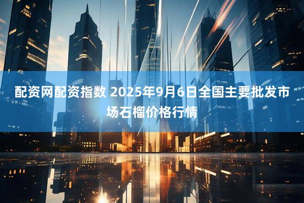 配资网配资指数 2025年9月6日全国主要批发市场石榴价格行情