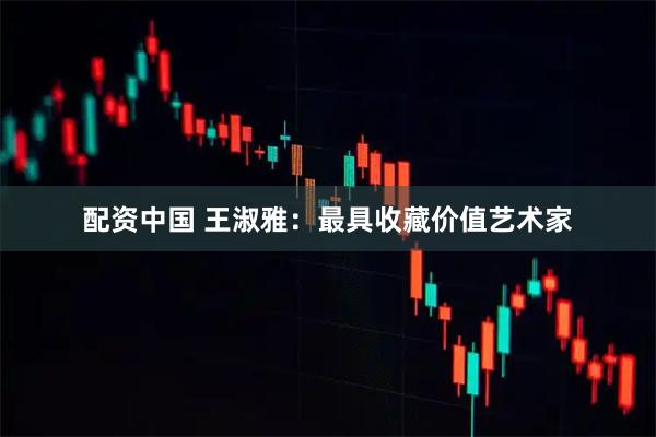 配资中国 王淑雅：最具收藏价值艺术家
