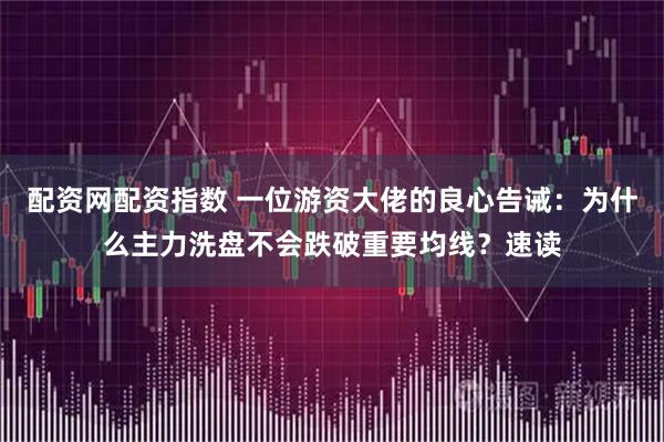 配资网配资指数 一位游资大佬的良心告诫：为什么主力洗盘不会跌破重要均线？速读