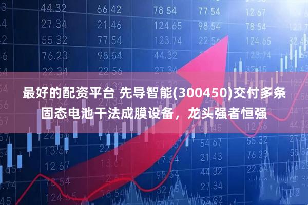 最好的配资平台 先导智能(300450)交付多条固态电池干法成膜设备，龙头强者恒强