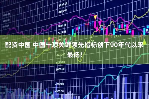 配资中国 中国一项关键领先指标创下90年代以来最低！