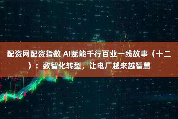 配资网配资指数 AI赋能千行百业一线故事（十二）：数智化转型，让电厂越来越智慧