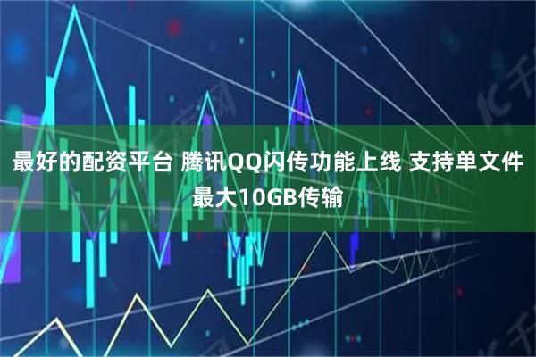 最好的配资平台 腾讯QQ闪传功能上线 支持单文件最大10GB传输