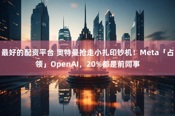 最好的配资平台 奥特曼抢走小扎印钞机！Meta「占领」OpenAI，20%都是前同事