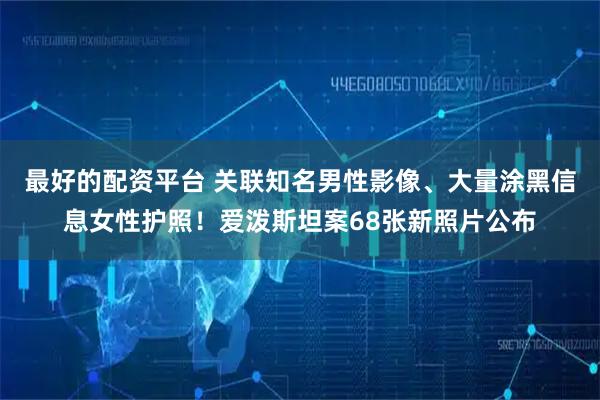 最好的配资平台 关联知名男性影像、大量涂黑信息女性护照！爱泼斯坦案68张新照片公布