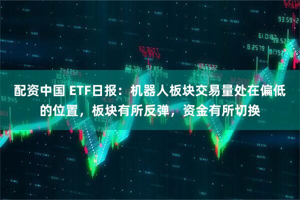 配资中国 ETF日报：机器人板块交易量处在偏低的位置，板块有所反弹，资金有所切换