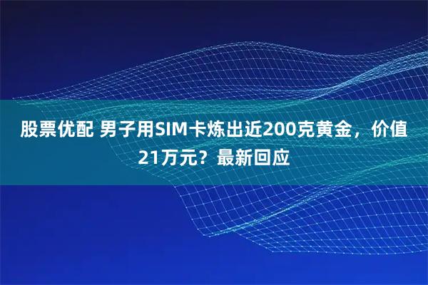 股票优配 男子用SIM卡炼出近200克黄金，价值21万元？最新回应