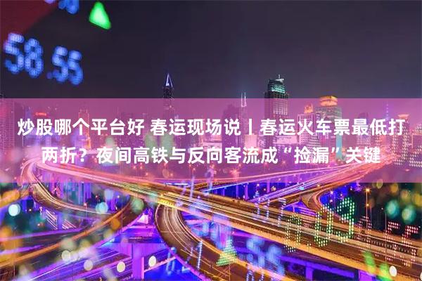 炒股哪个平台好 春运现场说丨春运火车票最低打两折？夜间高铁与反向客流成“捡漏”关键